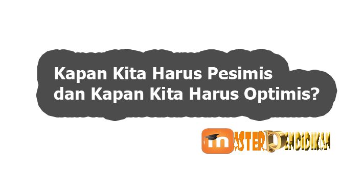 Kapan Kita Harus Pesimis dan Kapan Kita Harus Optimis?